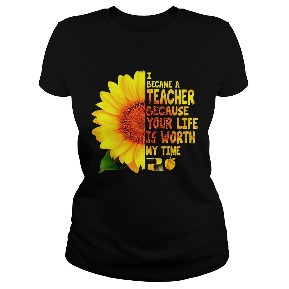 Sunflower I became a Teacher because your life is worth my time Classic Ladies