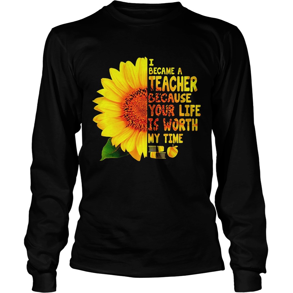 Sunflower I became a Teacher because your life is worth my time LongSleeve