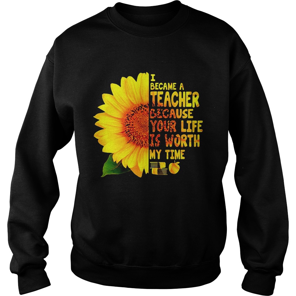 Sunflower I became a Teacher because your life is worth my time Sweatshirt