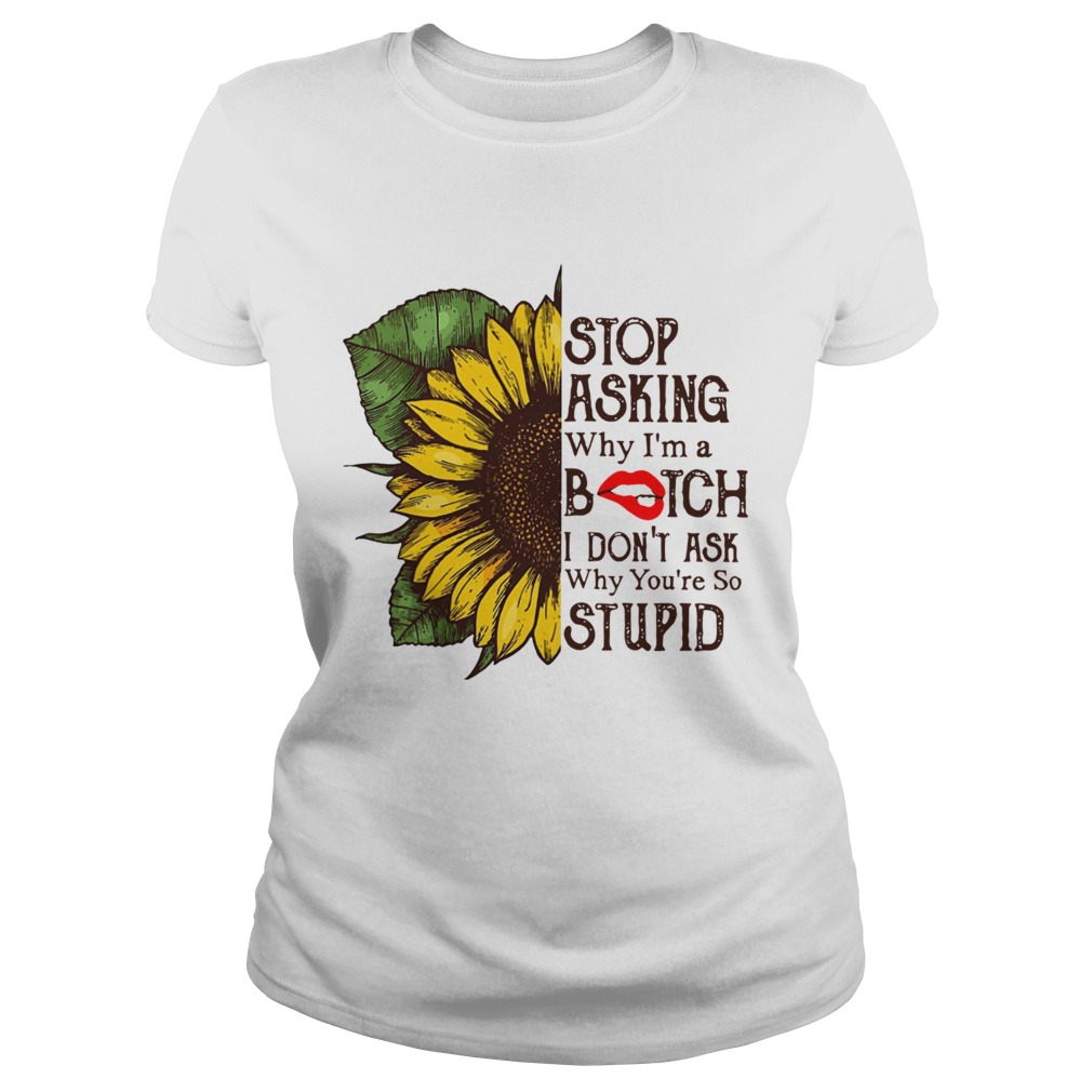 Sunflower stop asking why Im a bitch I dont ask why youre so stupid Classic Ladies