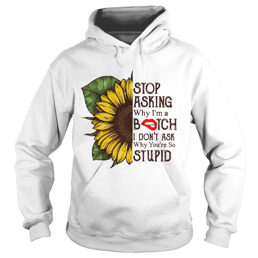 Sunflower stop asking why Im a bitch I dont ask why youre so stupid Hoodie