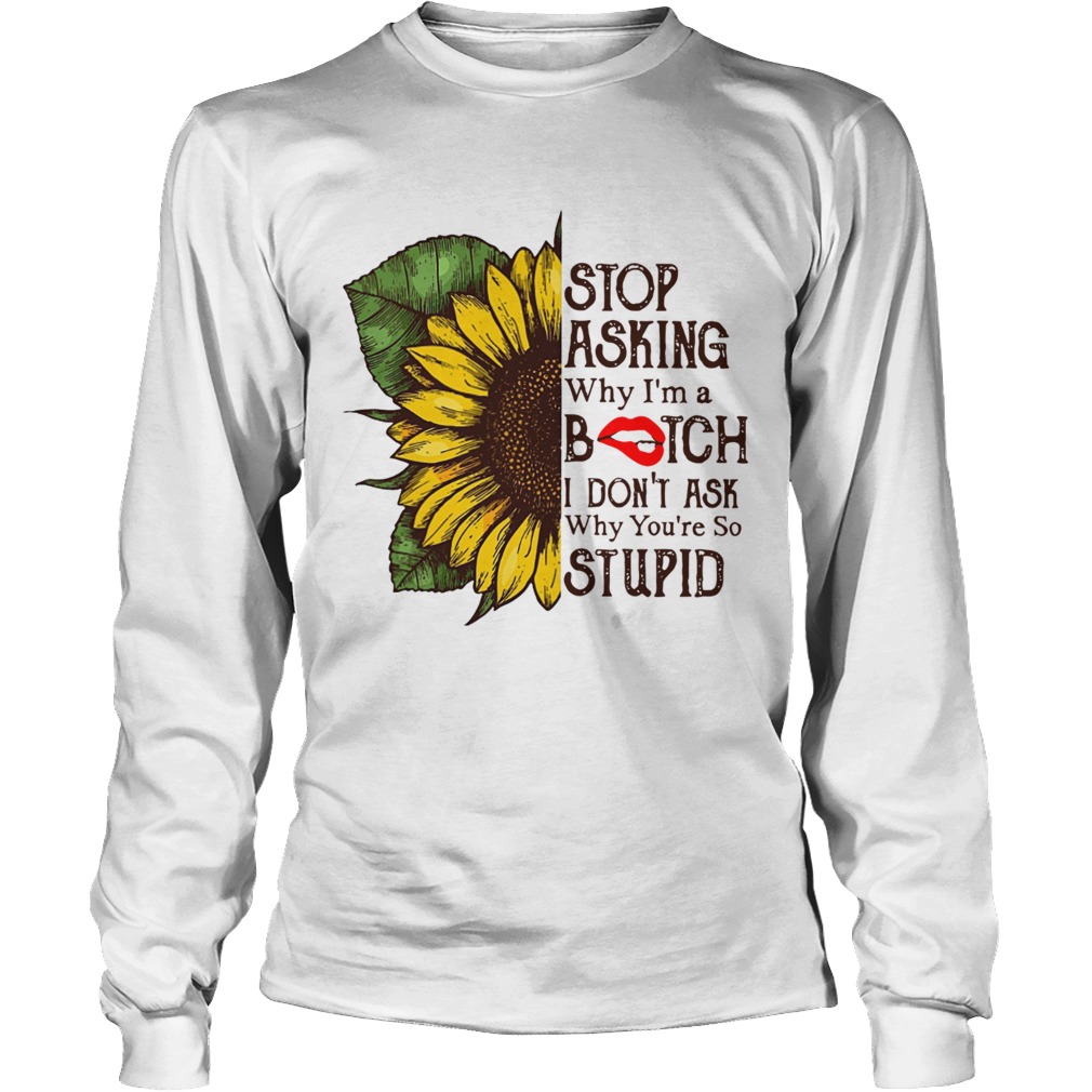 Sunflower stop asking why Im a bitch I dont ask why youre so stupid LongSleeve