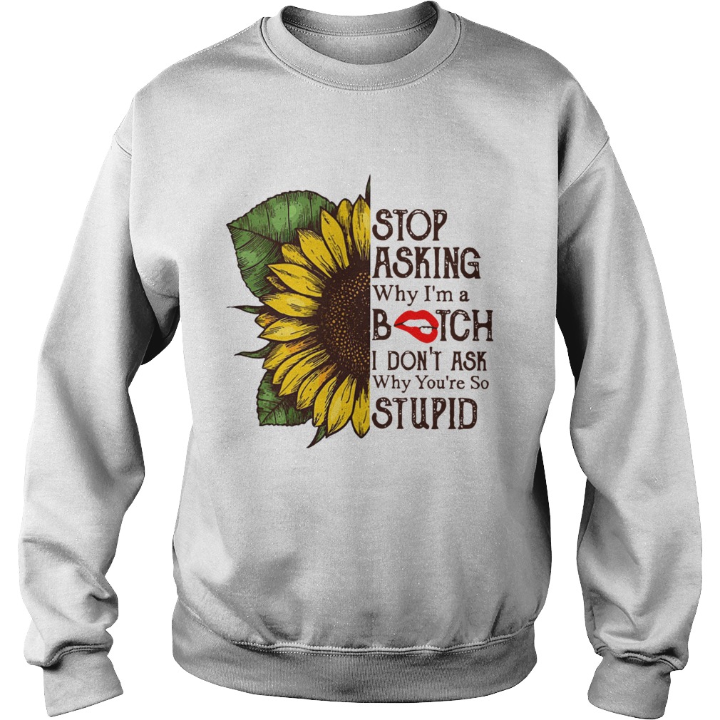 Sunflower stop asking why Im a bitch I dont ask why youre so stupid Sweatshirt