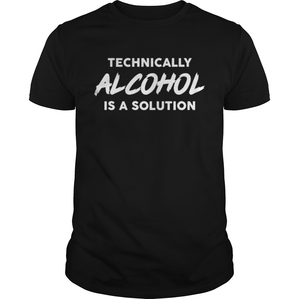 Technically alcohol is a solution shirt