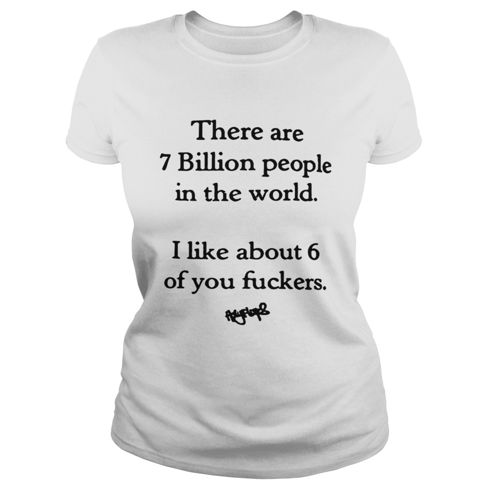 There are 7 billion people in the world i like about 6 of you fuckers Classic Ladies