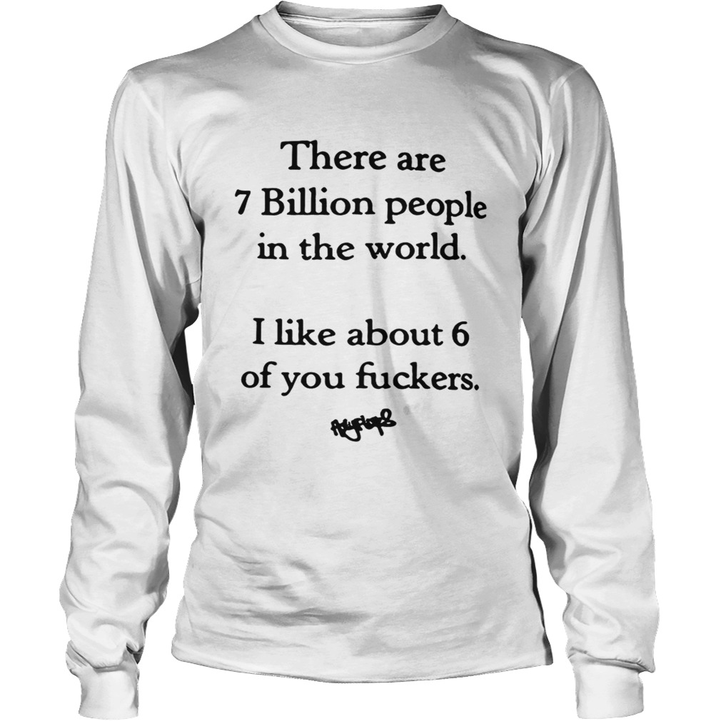 There are 7 billion people in the world i like about 6 of you fuckers LongSleeve