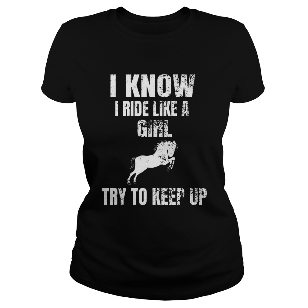 Top I Know I Ride Like A Girl Try To Keep Up Horse Classic Ladies