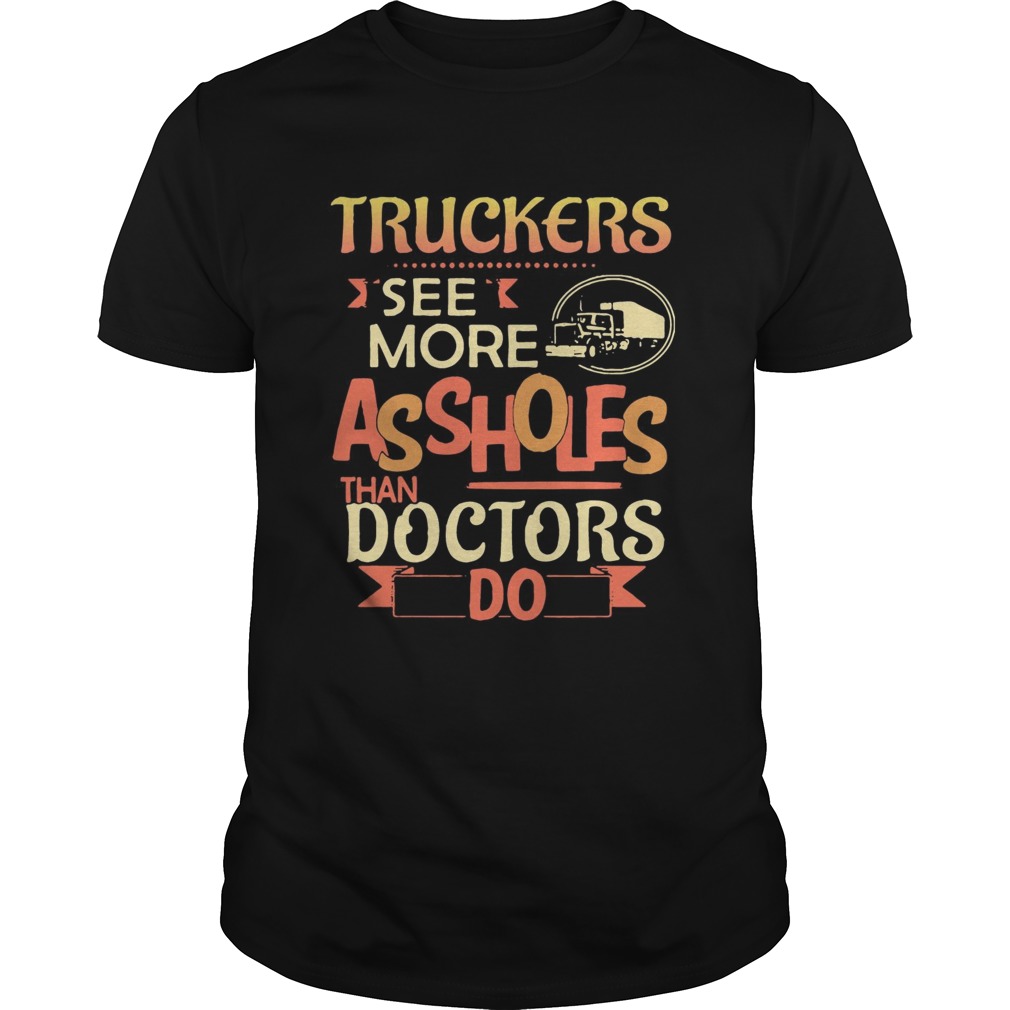 Truckers see more assholes than doctors do shirt
