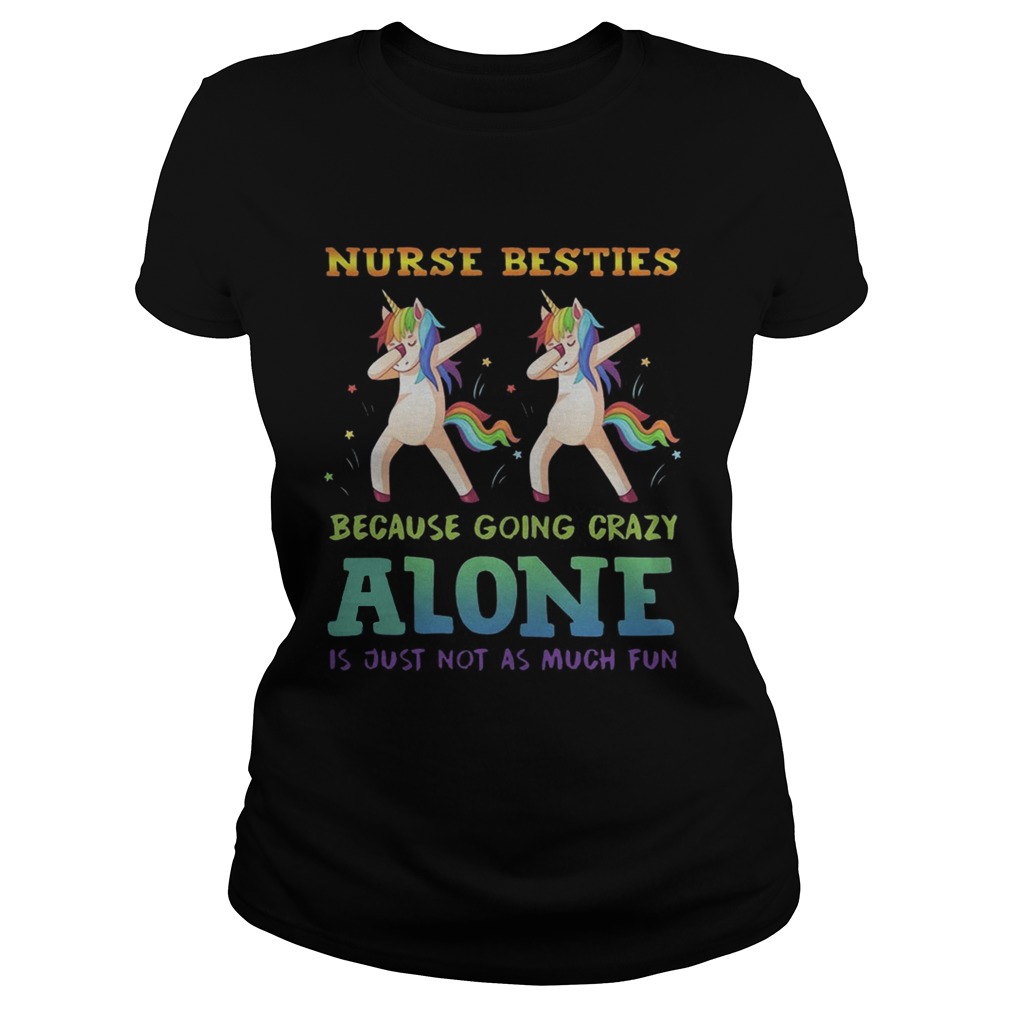 Unicorn Dabbing Nurse Besties Because Going Crazy Alone Is Just Not As Much Fun Shirt Classic Ladies