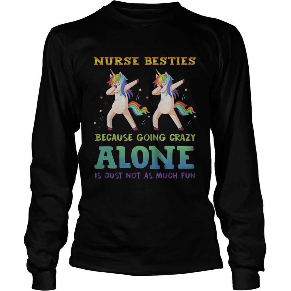 Unicorn Dabbing Nurse Besties Because Going Crazy Alone Is Just Not As Much Fun Shirt LongSleeve
