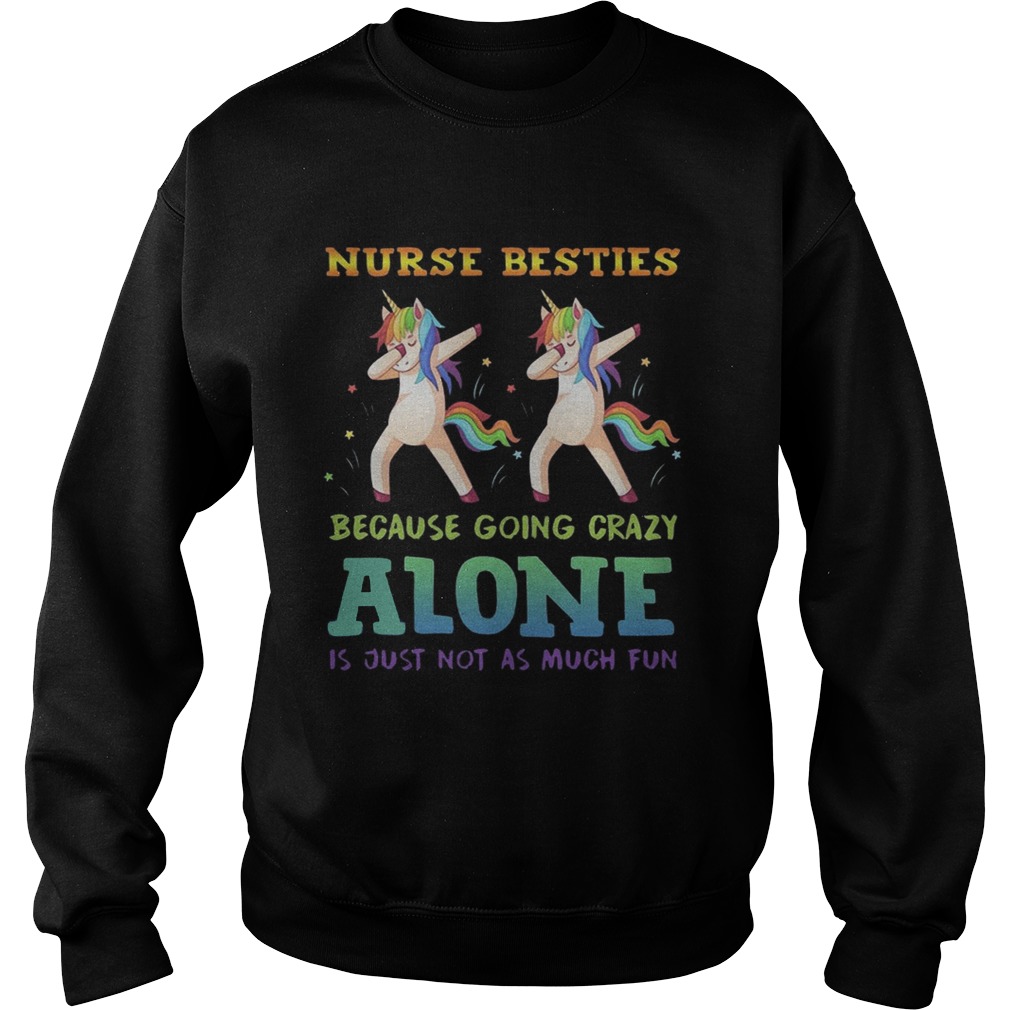 Unicorn Dabbing Nurse Besties Because Going Crazy Alone Is Just Not As Much Fun Shirt Sweatshirt
