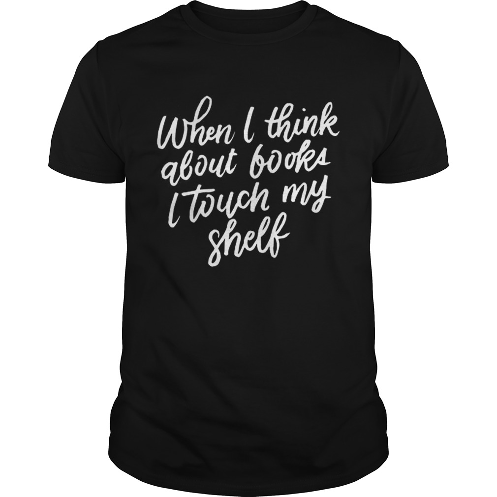 When I Think About Books I Touch My Shelf Book Lovers shirt