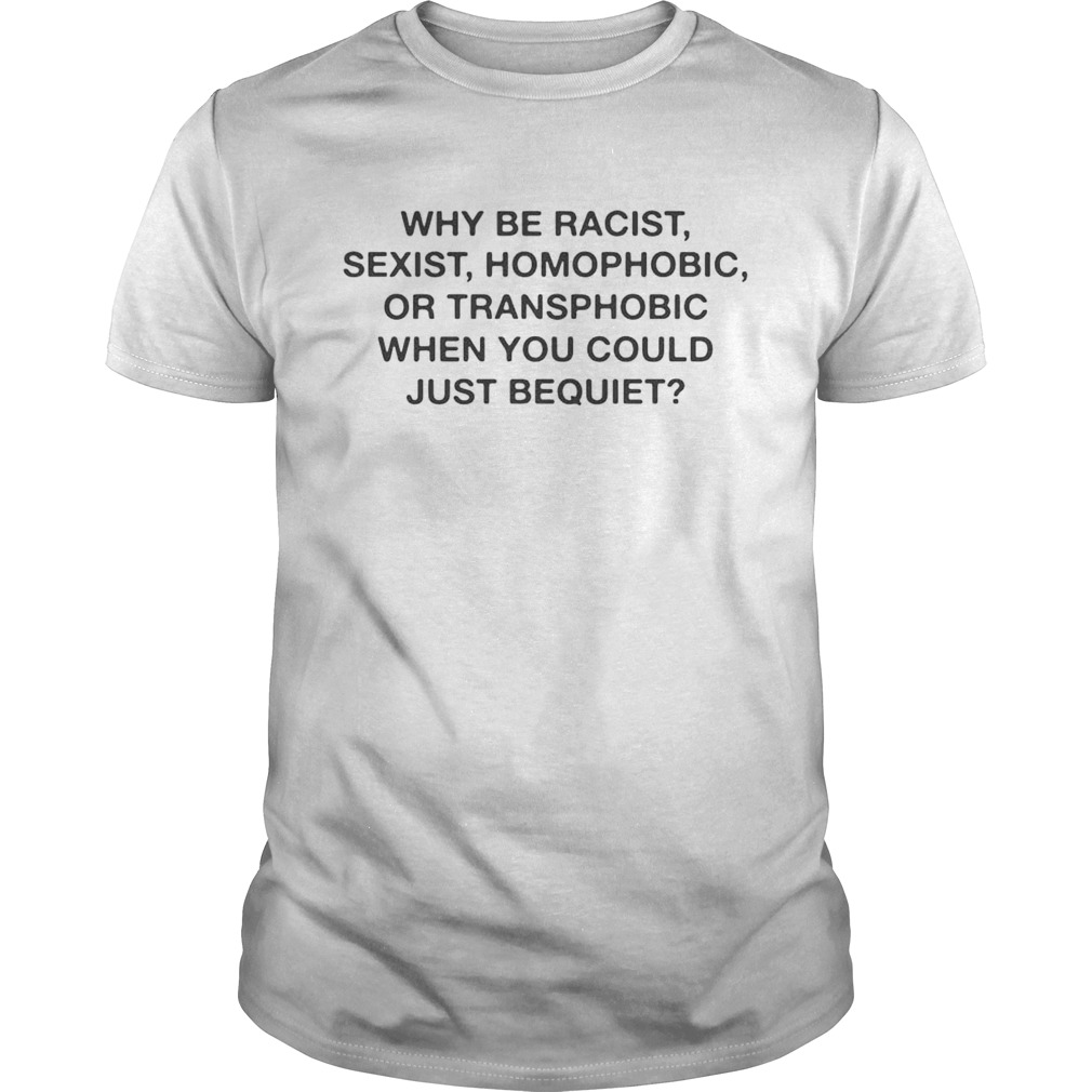 Why be racist sexist homophobic when you could just be quiet shirt