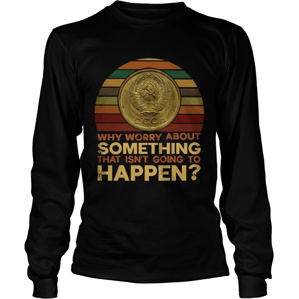 Why worry about something that isnt going to happen LongSleeve