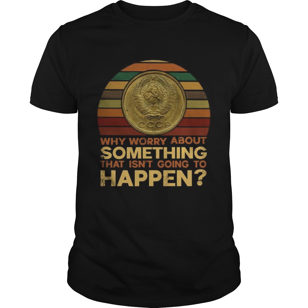 Why worry about something that isnt going to happen shirt