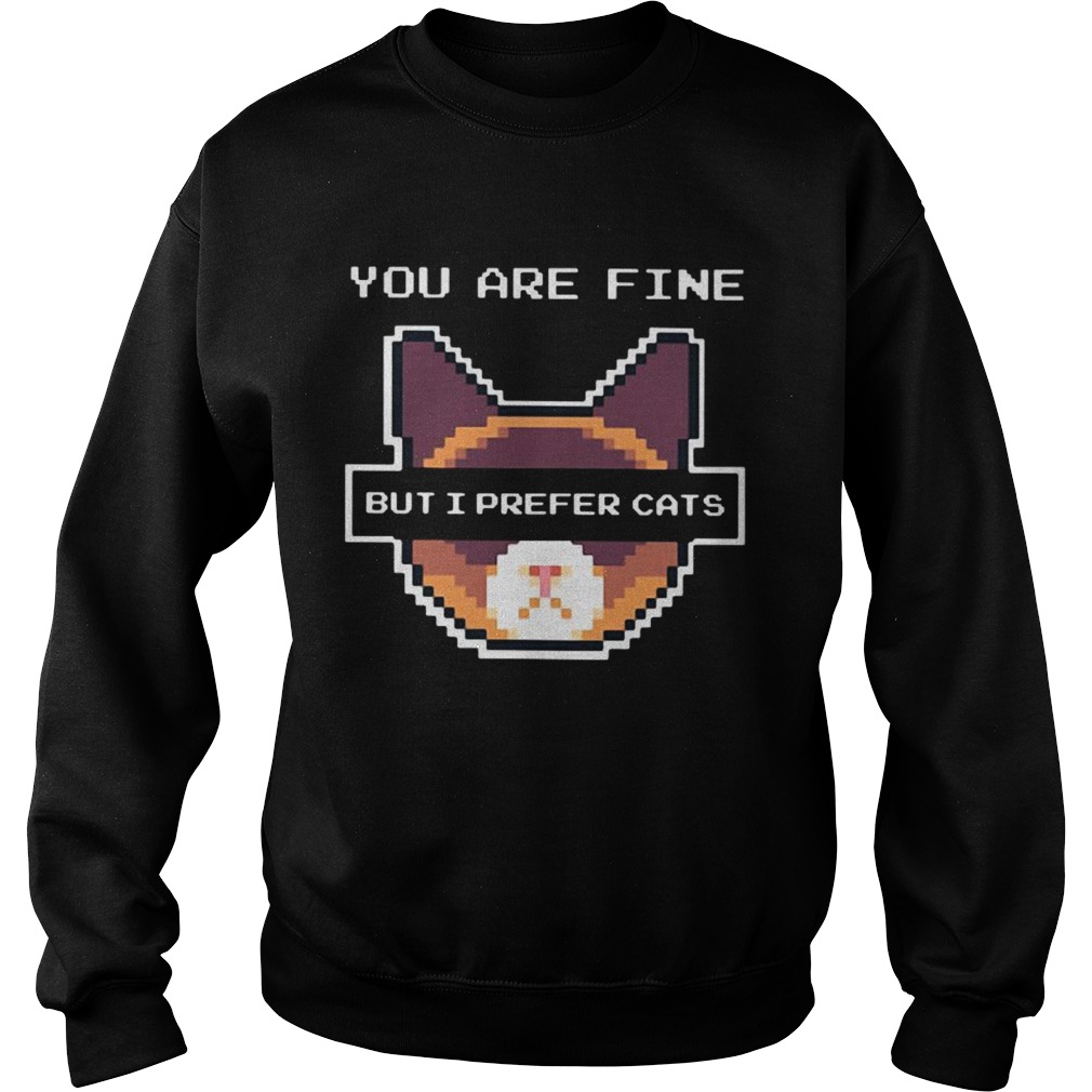 You are fine but I prefer cats Sweatshirt