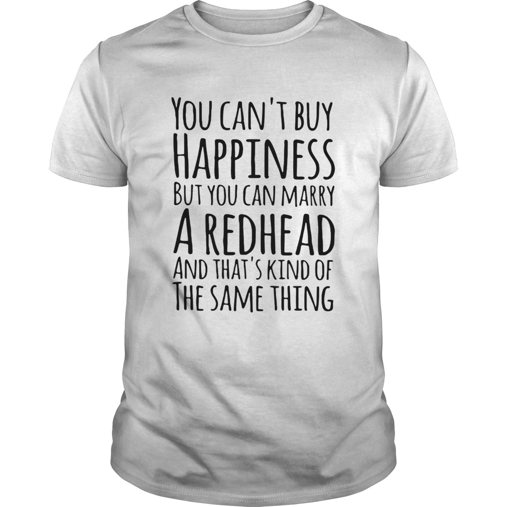 You cant buy happiness but you can marry a redhead and thats kinda the same thing shirt