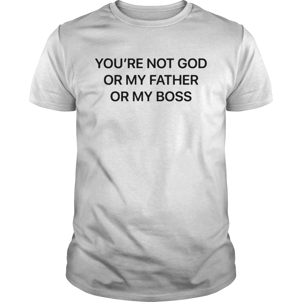 Youre Not God Or My Father Or My Boss Shirt
