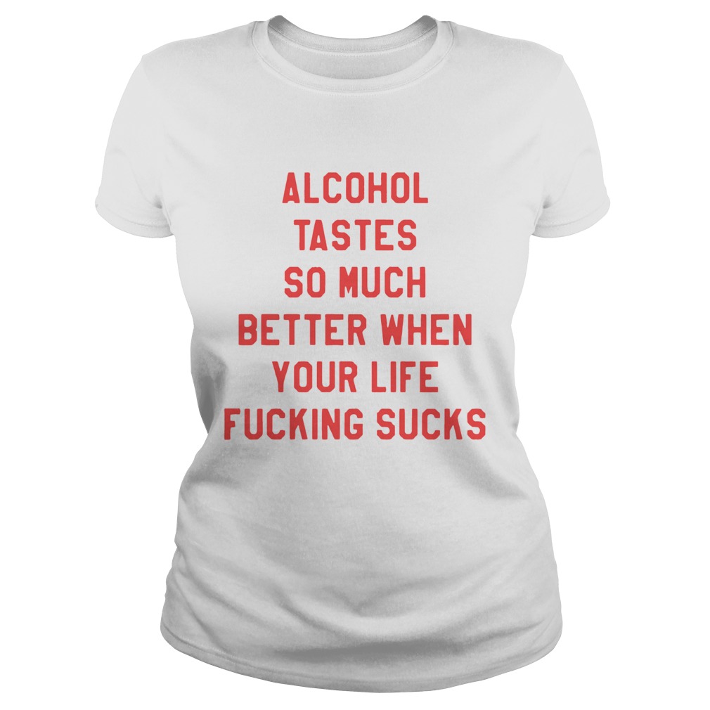 Alcohol tastes so much better when your life fucking sucks Classic Ladies
