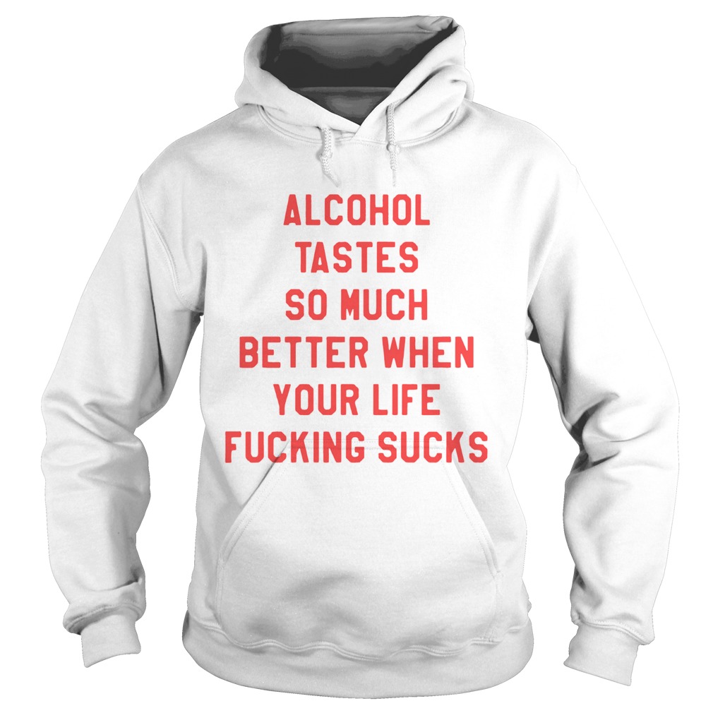 Alcohol tastes so much better when your life fucking sucks Hoodie