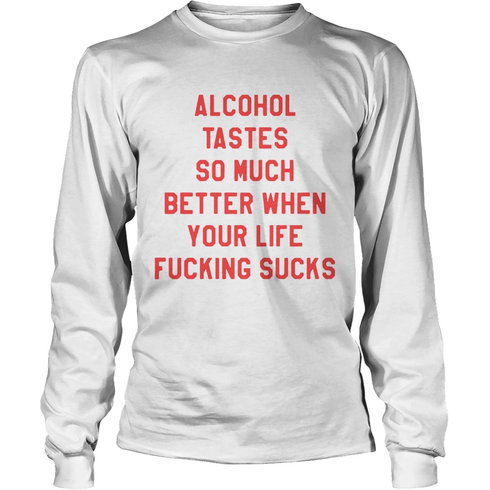 Alcohol tastes so much better when your life fucking sucks LongSleeve