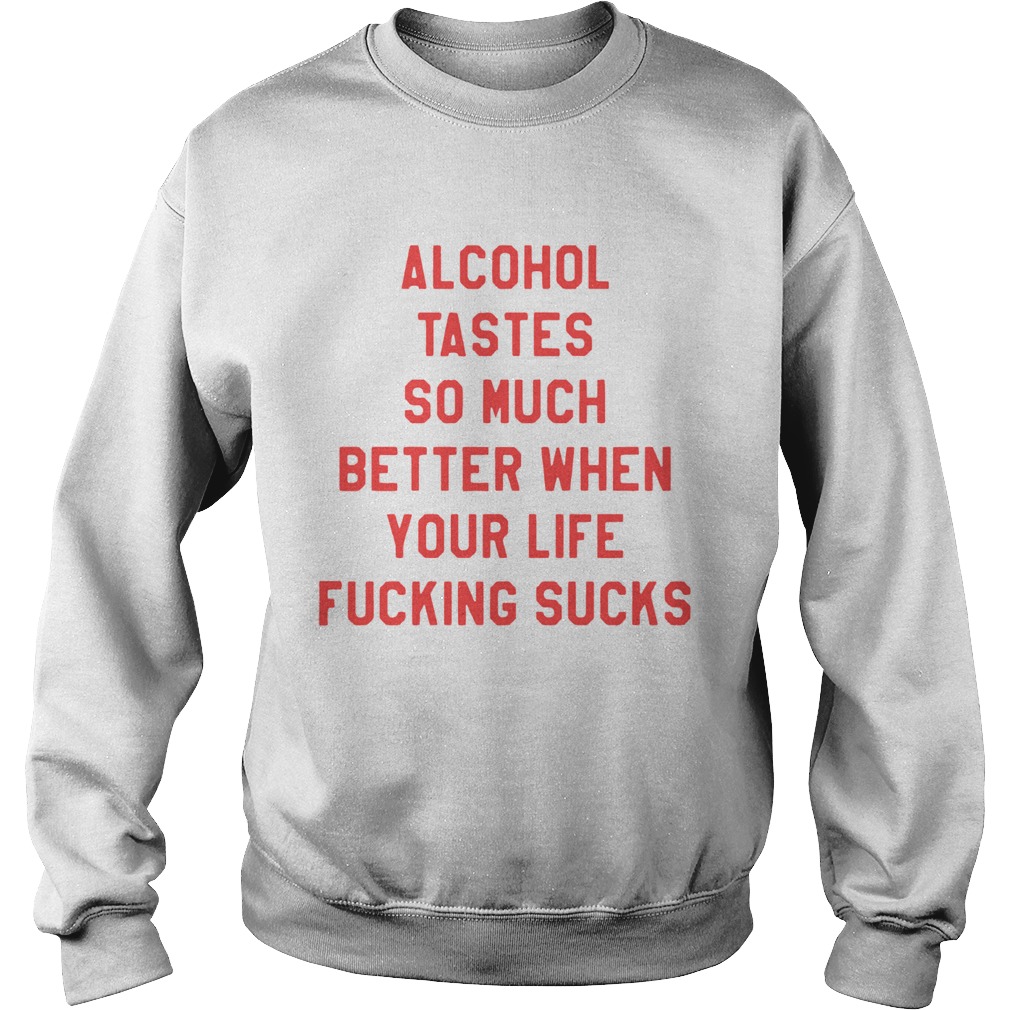 Alcohol tastes so much better when your life fucking sucks Sweatshirt