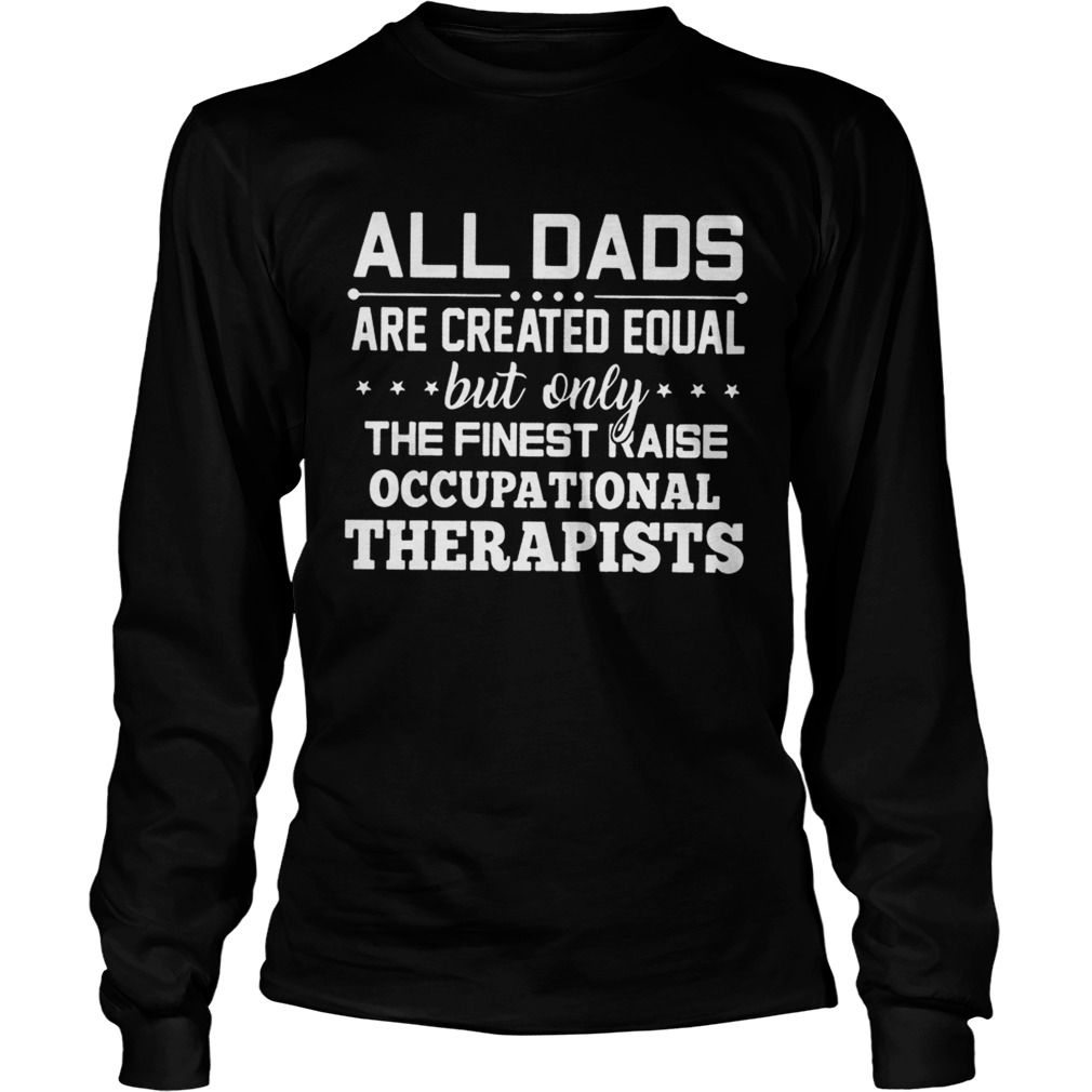 All Dads Are Created Equal But Only The Finest Raise Occupational Therapists Shirt LongSleeve