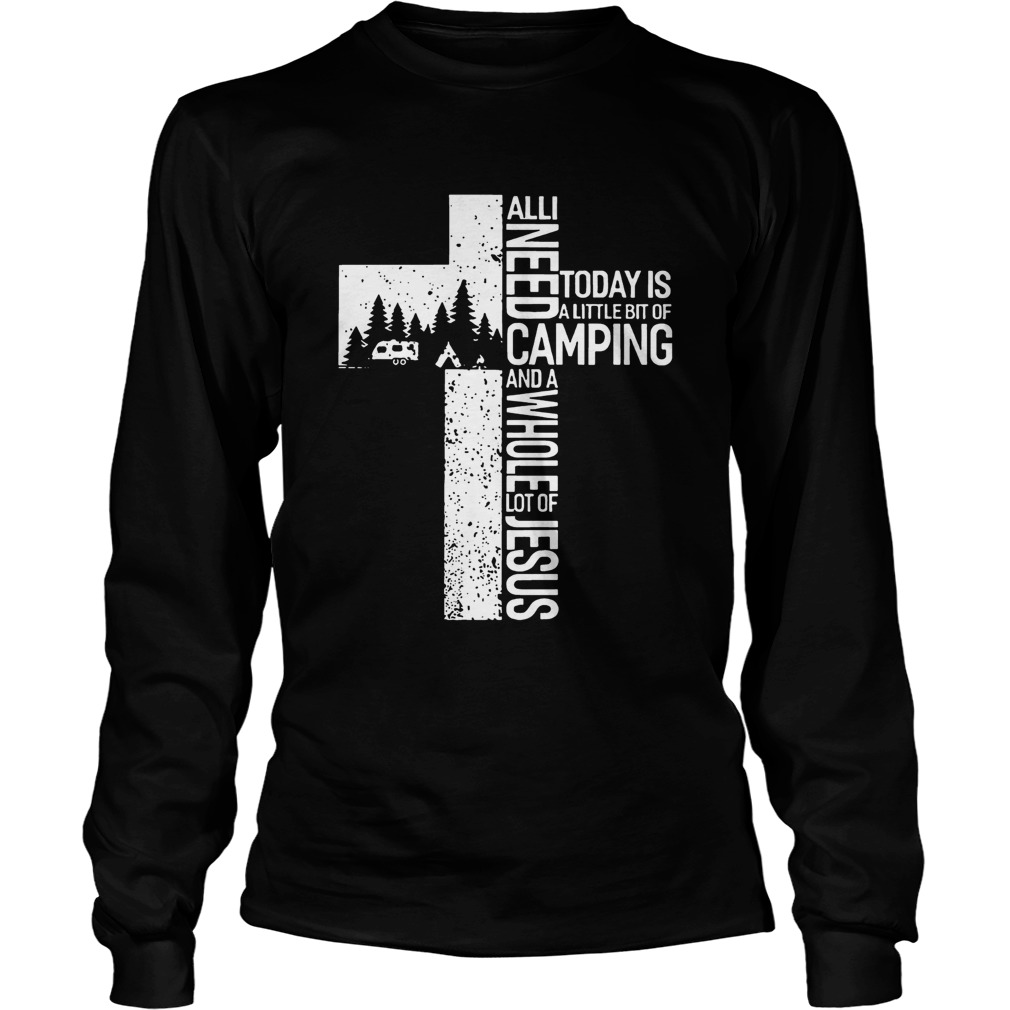 All I Need Today Is A Little Bit Of Camping And A Whole Lot Of Jesus Shirt LongSleeve