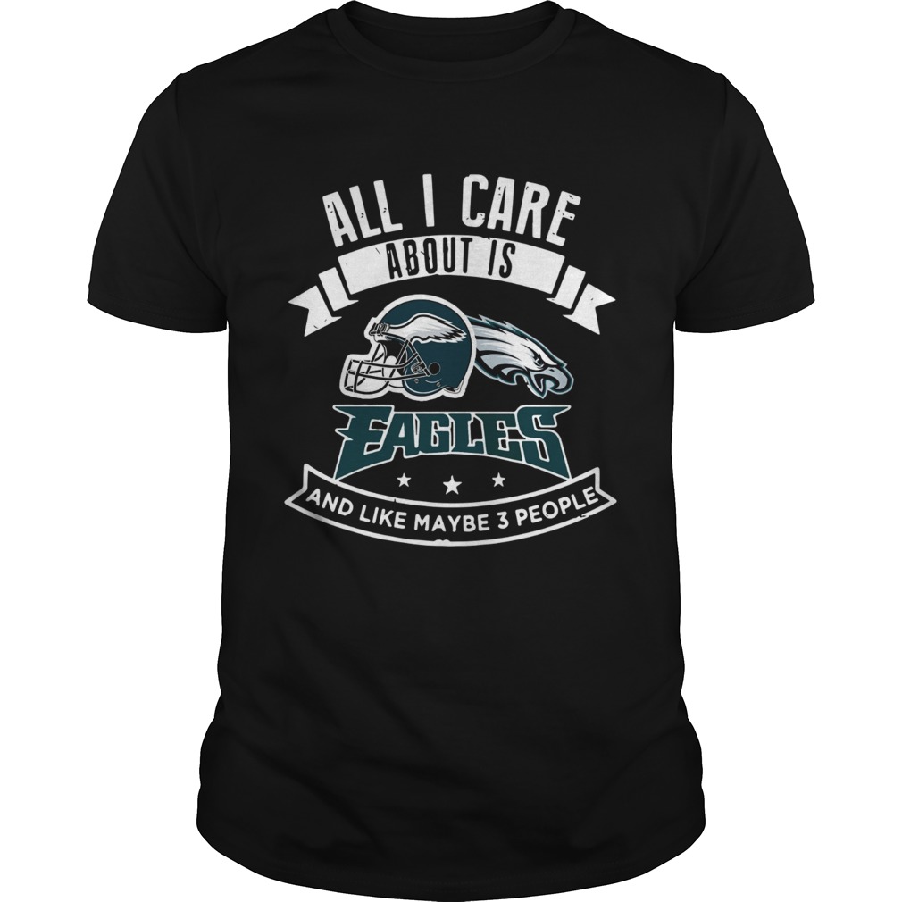 All I care about is Eagles and like maybe 3 people shirt