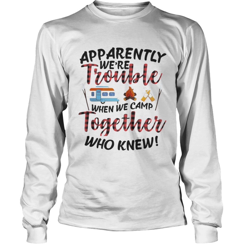 Apparently We Trouble When We Camp Together Shirt TShirt LongSleeve