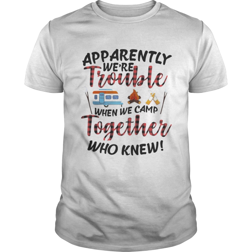 Apparently We Trouble When We Camp Together Shirt