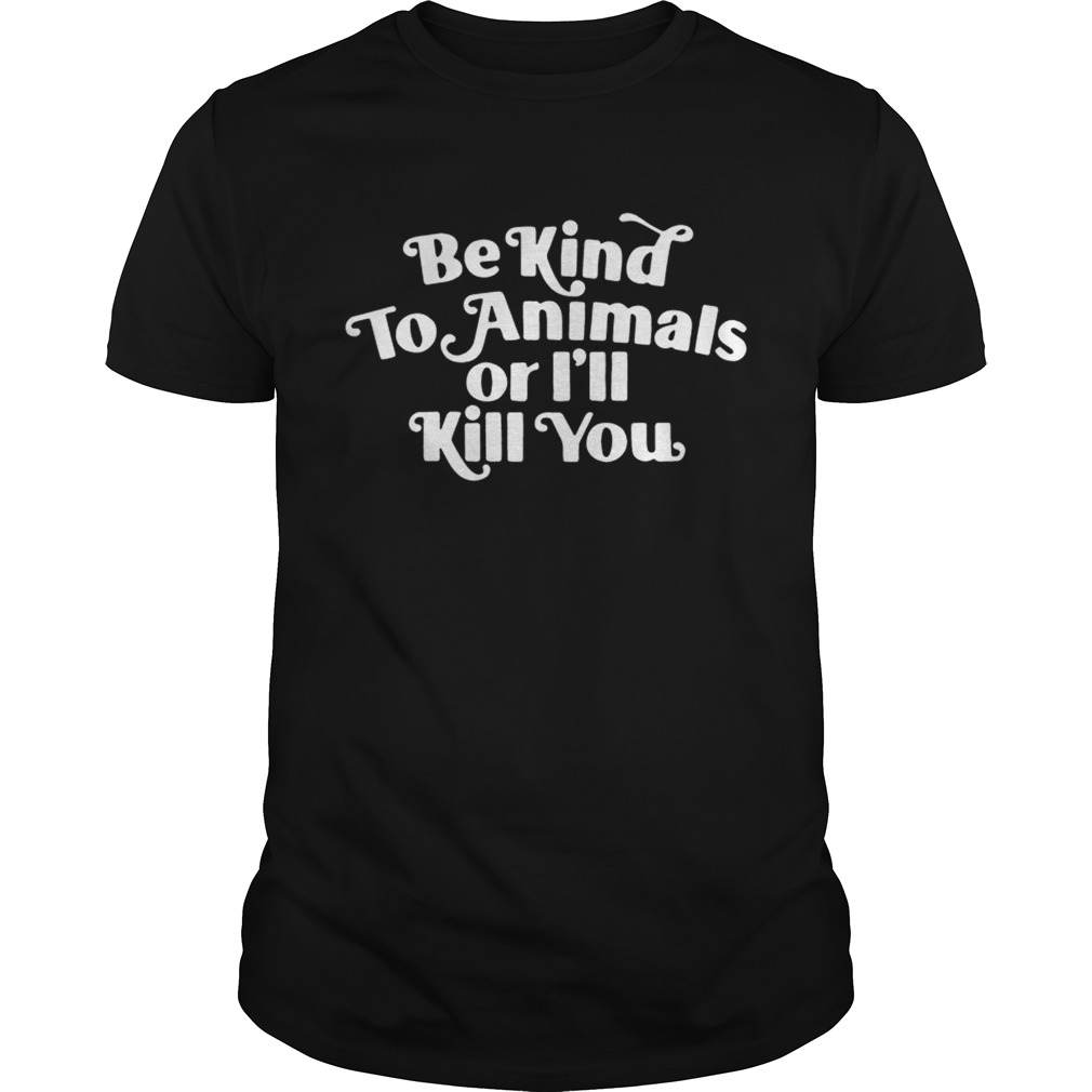 Be kind to Animals or Ill kill you shirt
