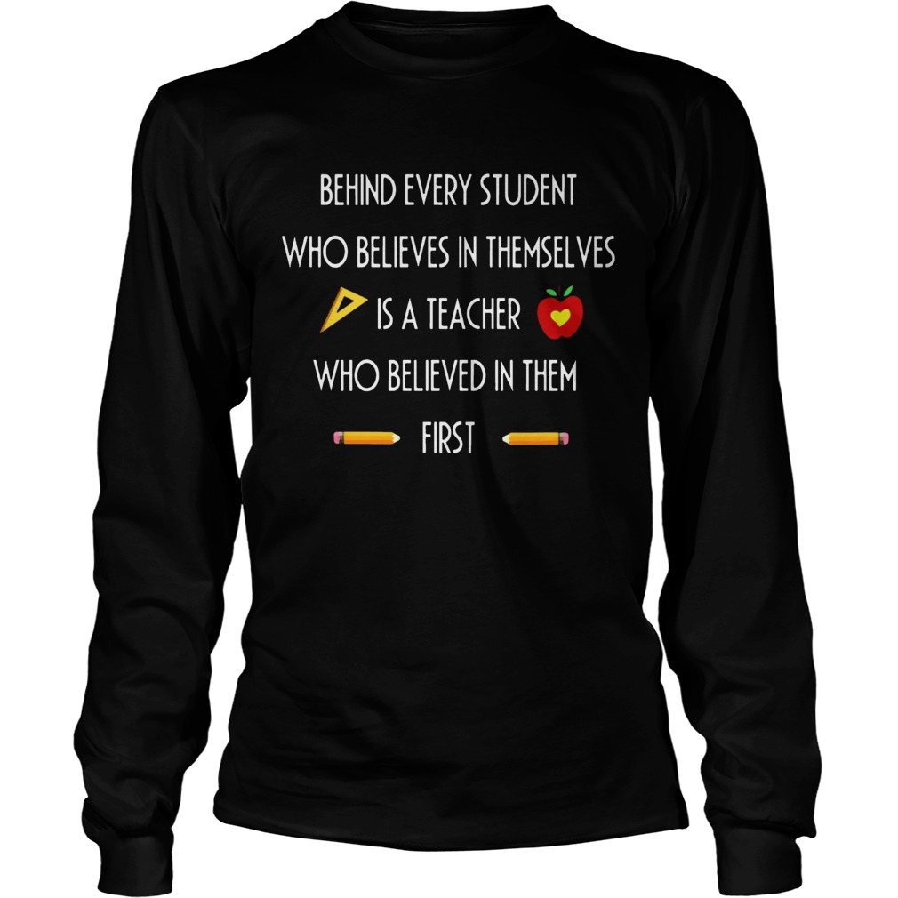 Behind Every Student Who Believes In Themselves Is A Teacher Who Believed In Them First Ts LongSleeve