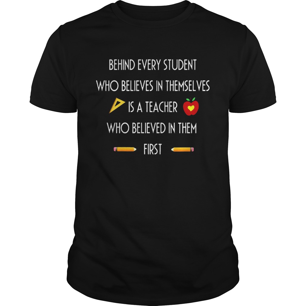 Behind Every Student Who Believes In Themselves Is A Teacher Who Believed In Them First Tshirts