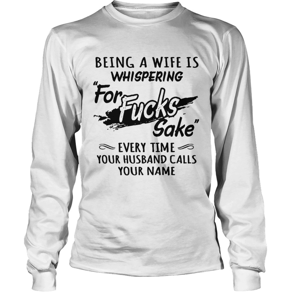 Being A Wife Is Whispering For Sake Every Time Your Husband Calls Your Name Sweat Shirt LongSleeve