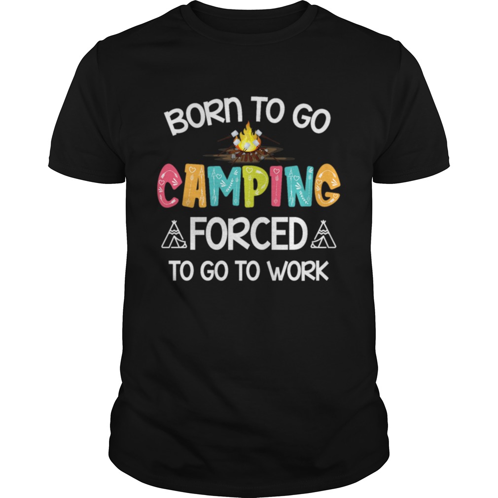 Born To Go Camping Forced To Go To Work Shirt TShirt