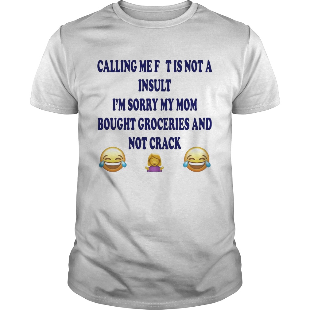 Calling me fat is not a insult Im sorry my mom bought groceries shirt