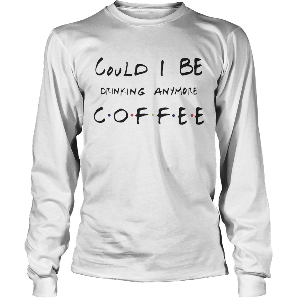Could I be drinking anymore coffee Friends TV Show LongSleeve