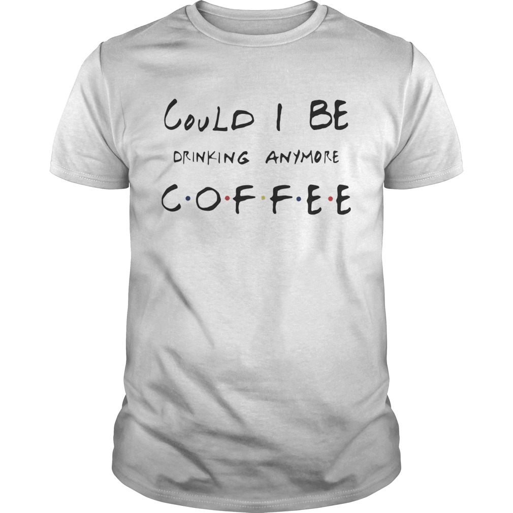 Could I be drinking anymore coffee Friends TV Show shirt