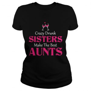 Crazy drunk sisters make the best aunts Ladies Tee