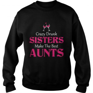Crazy drunk sisters make the best aunts Sweatshirt