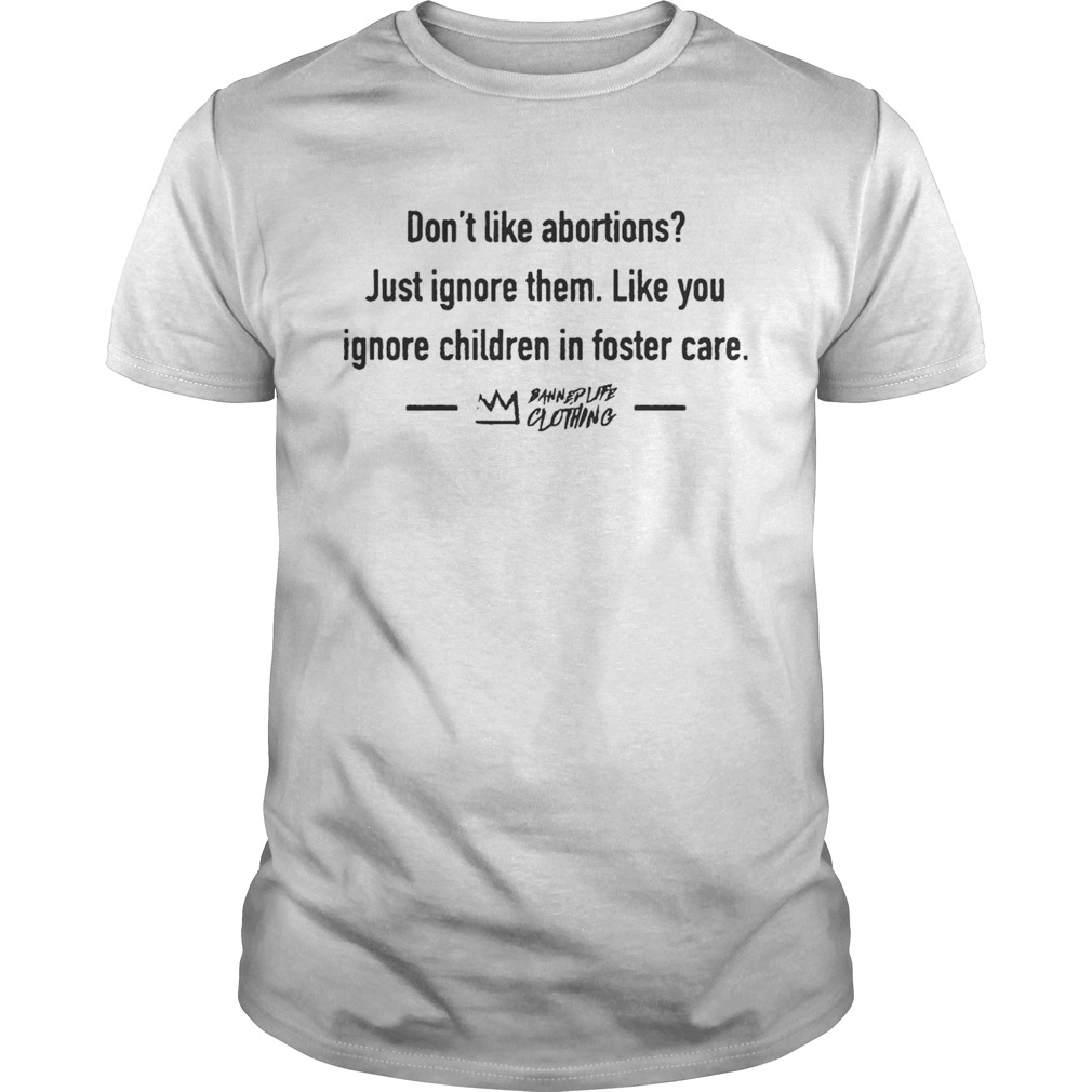 Dont Like Abortions Just Ignore Them Like You Ignore Children In Foster Care Shirt