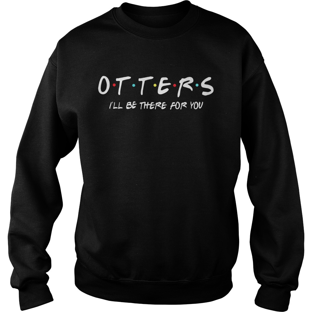 Friends Tv show otters Ill be there for you Sweatshirt