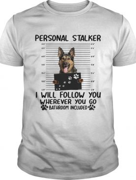 German shepherd personal stalker I will follow you wherever you go shirt