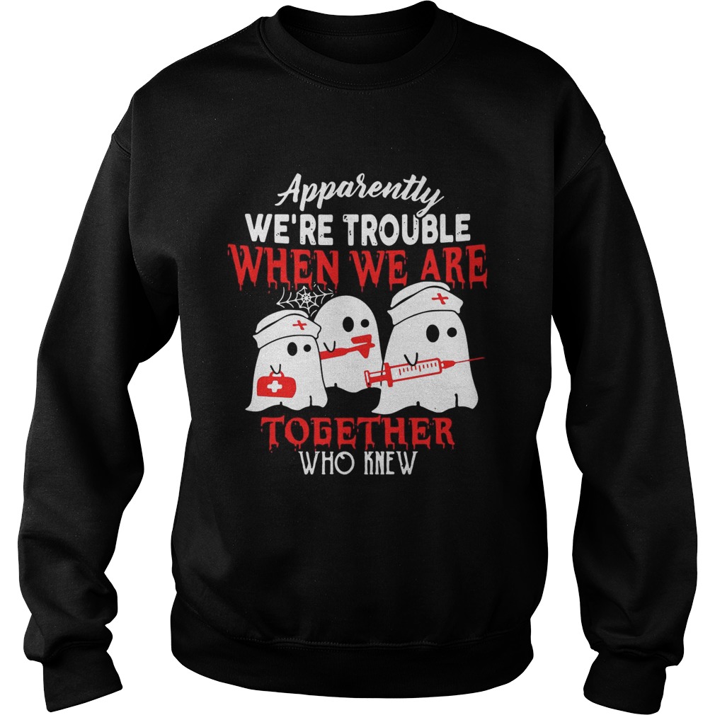 Ghost nurse apparently were trouble when we are together who knew Sweatshirt