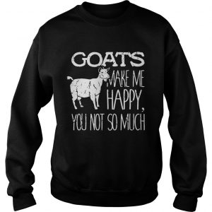 Goats make me happy you not so much Sweatshirt