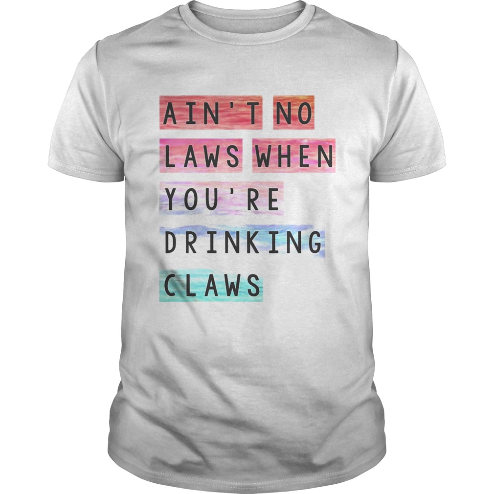 Ain’t no laws when you’re drinking claws shirt