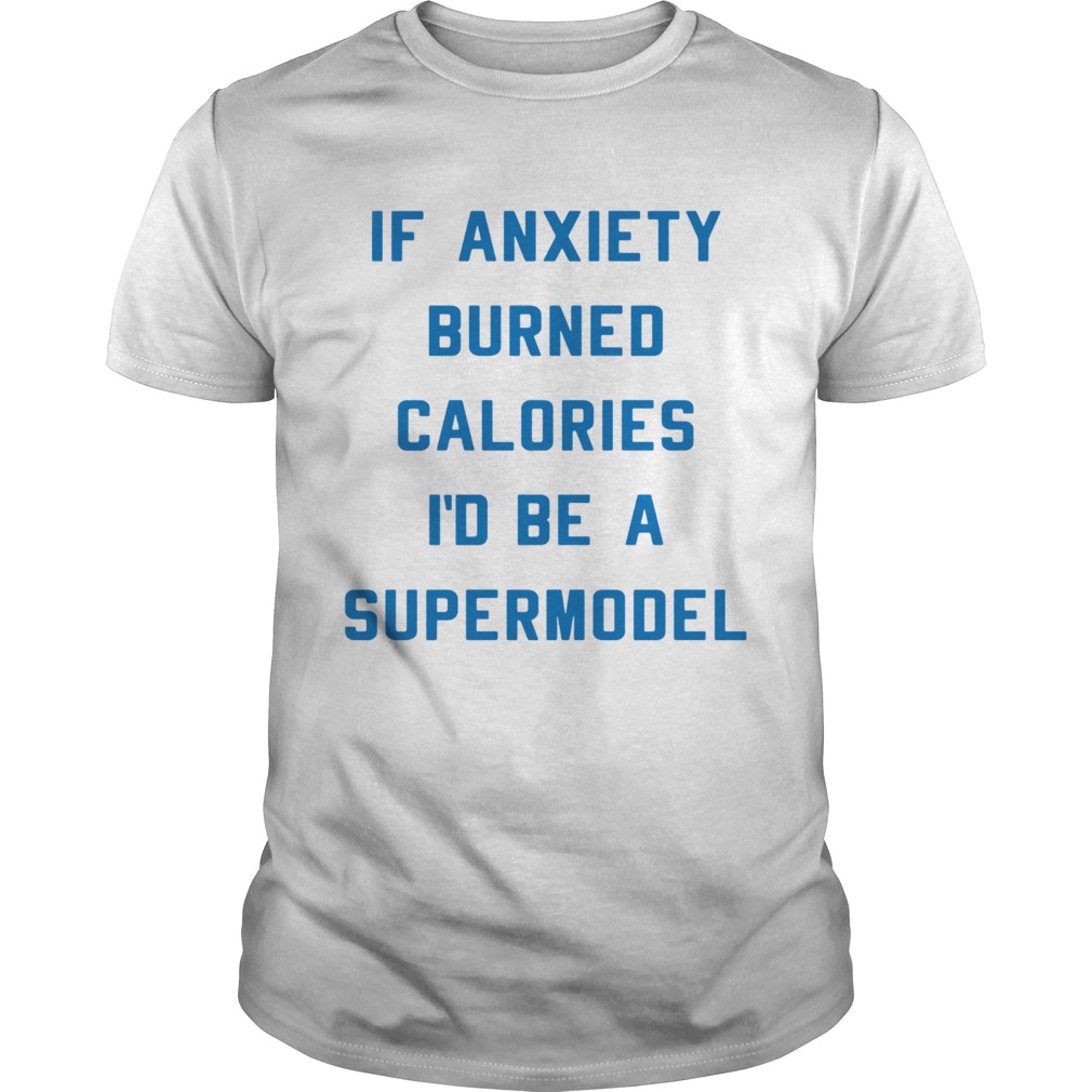 If anxiety burned calories Id be a supermodel shirt