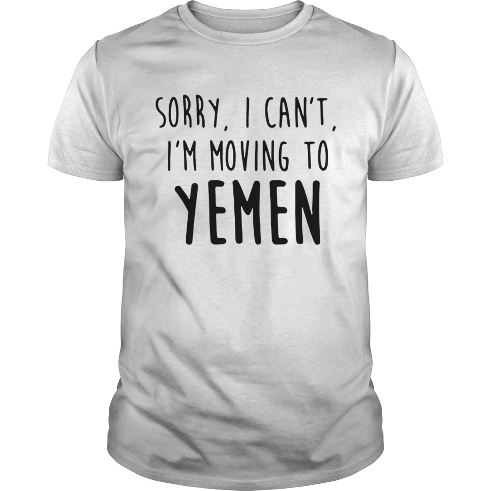 Sorry I can’t I’m moving to Yemen shirt