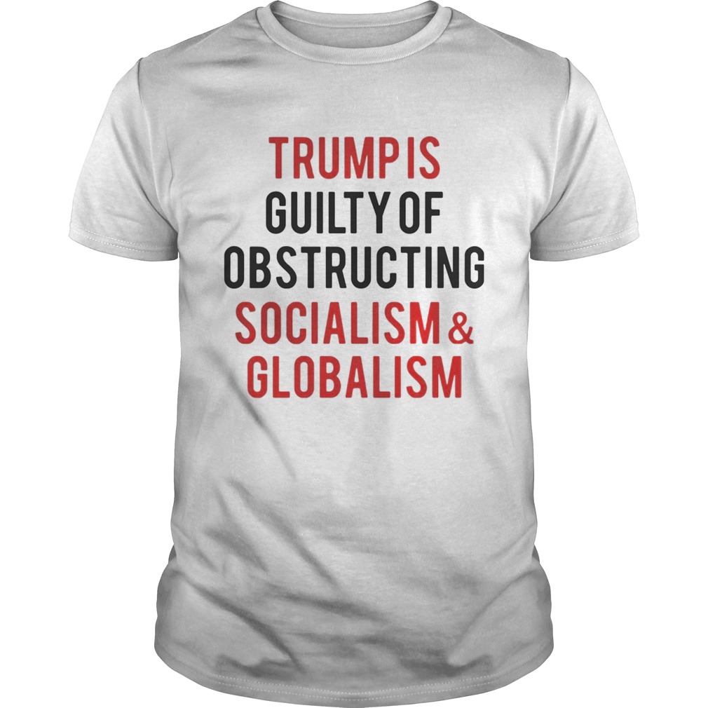 Trump is guilty of obstructing socialism and globalism shirt